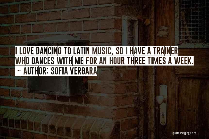 Sofia Vergara Quotes: I Love Dancing To Latin Music, So I Have A Trainer Who Dances With Me For An Hour Three Times