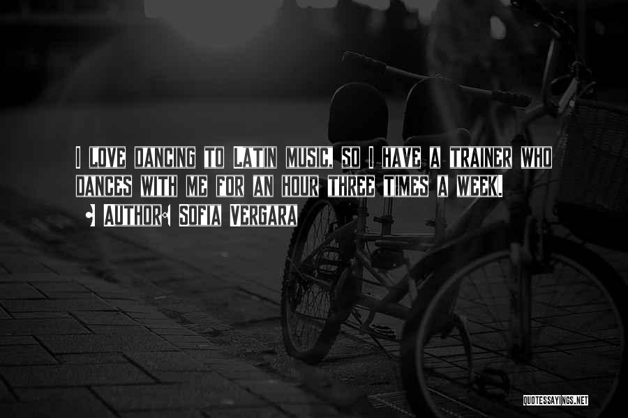 Sofia Vergara Quotes: I Love Dancing To Latin Music, So I Have A Trainer Who Dances With Me For An Hour Three Times