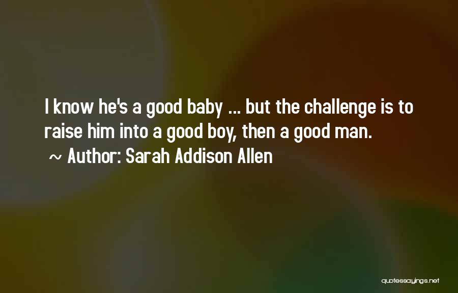 Sarah Addison Allen Quotes: I Know He's A Good Baby ... But The Challenge Is To Raise Him Into A Good Boy, Then A