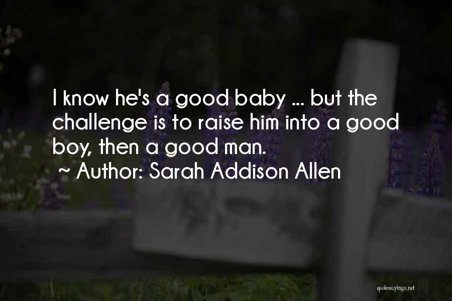 Sarah Addison Allen Quotes: I Know He's A Good Baby ... But The Challenge Is To Raise Him Into A Good Boy, Then A