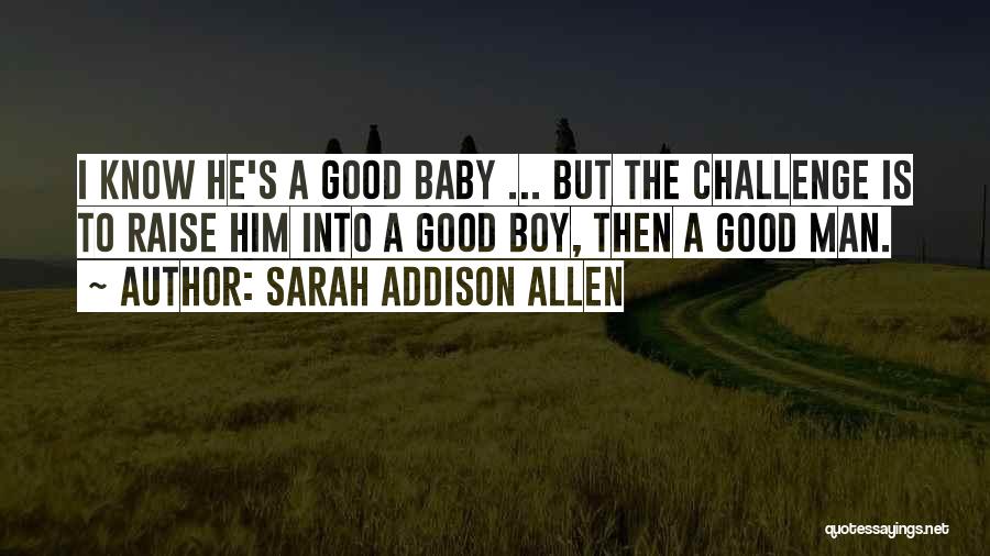 Sarah Addison Allen Quotes: I Know He's A Good Baby ... But The Challenge Is To Raise Him Into A Good Boy, Then A