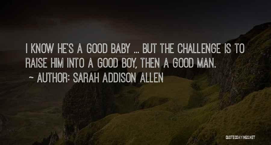 Sarah Addison Allen Quotes: I Know He's A Good Baby ... But The Challenge Is To Raise Him Into A Good Boy, Then A