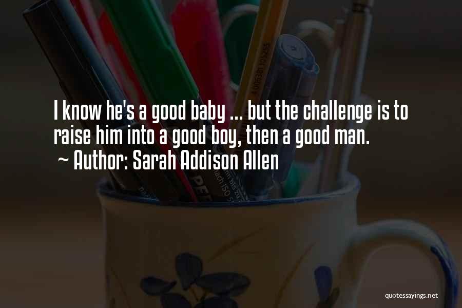 Sarah Addison Allen Quotes: I Know He's A Good Baby ... But The Challenge Is To Raise Him Into A Good Boy, Then A