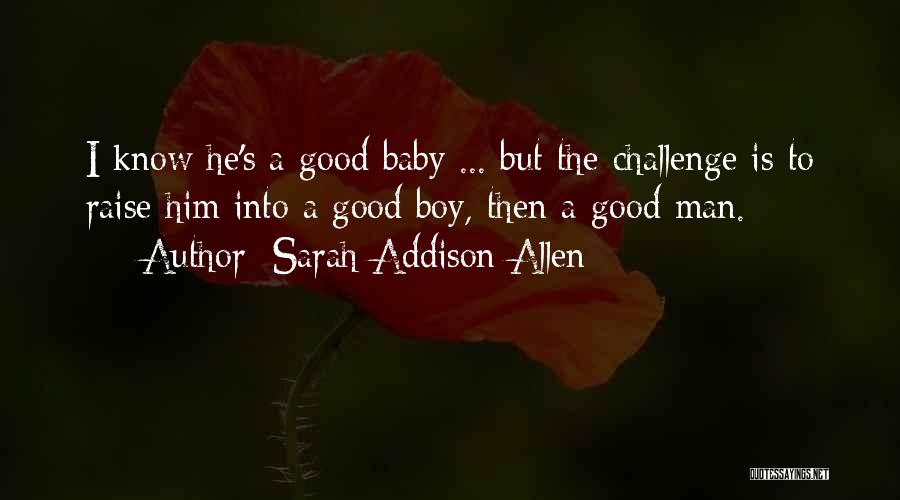 Sarah Addison Allen Quotes: I Know He's A Good Baby ... But The Challenge Is To Raise Him Into A Good Boy, Then A