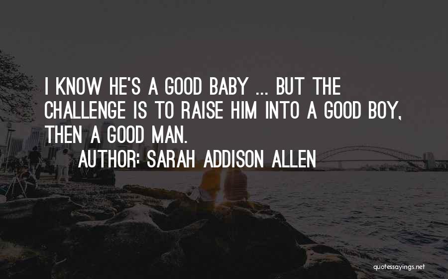 Sarah Addison Allen Quotes: I Know He's A Good Baby ... But The Challenge Is To Raise Him Into A Good Boy, Then A