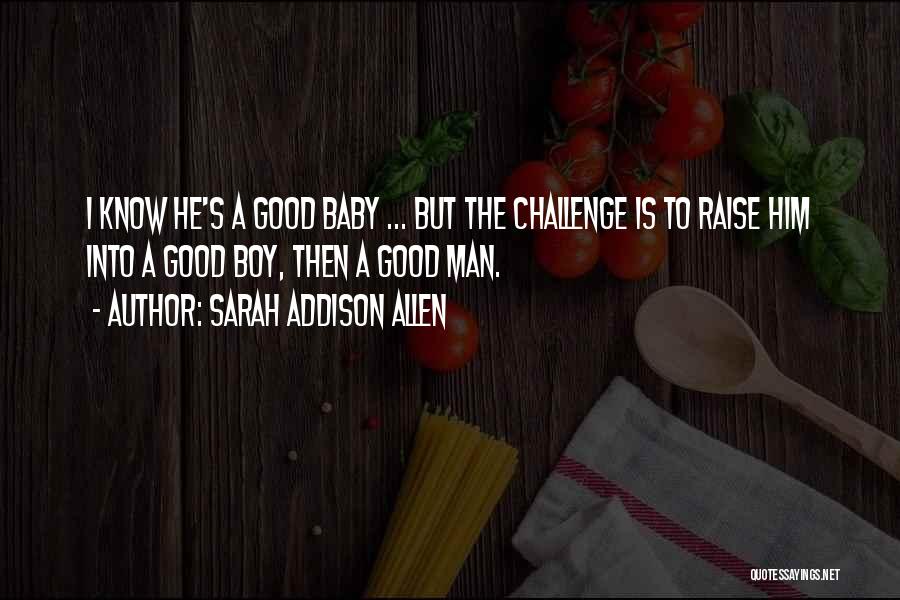 Sarah Addison Allen Quotes: I Know He's A Good Baby ... But The Challenge Is To Raise Him Into A Good Boy, Then A