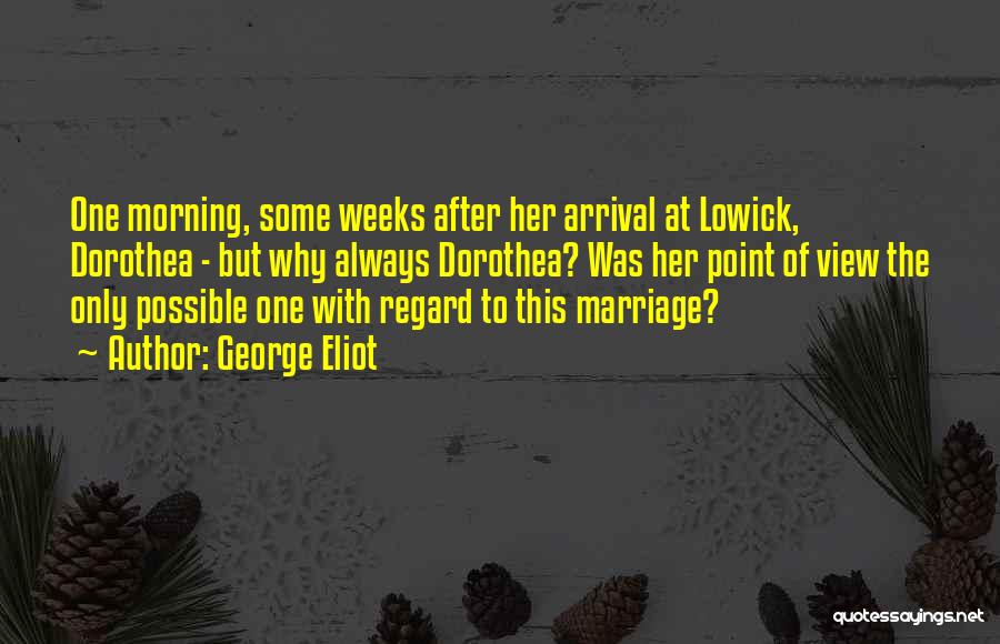 George Eliot Quotes: One Morning, Some Weeks After Her Arrival At Lowick, Dorothea - But Why Always Dorothea? Was Her Point Of View