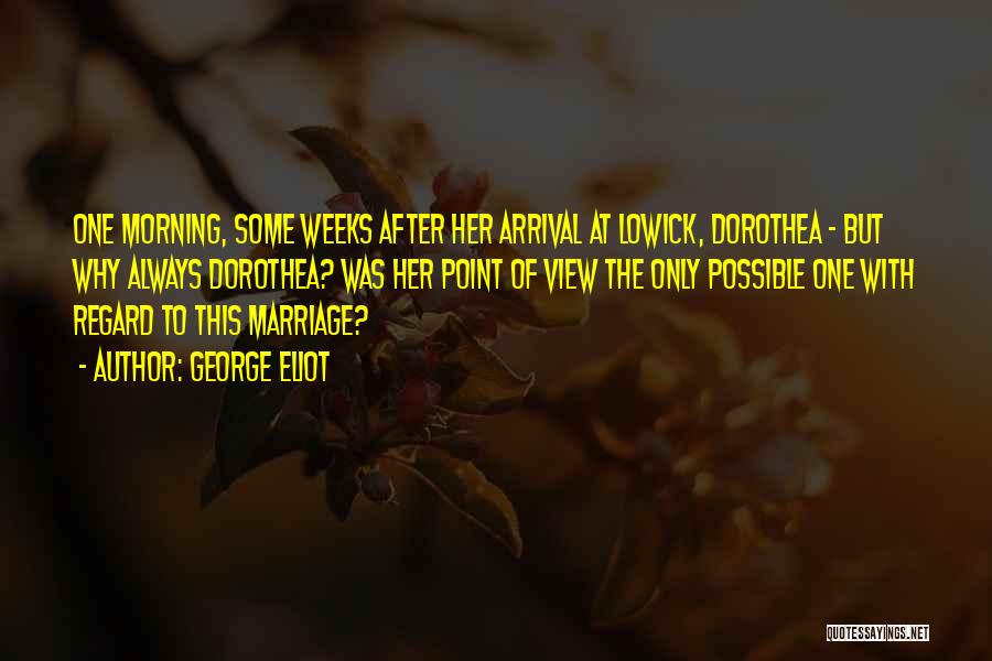 George Eliot Quotes: One Morning, Some Weeks After Her Arrival At Lowick, Dorothea - But Why Always Dorothea? Was Her Point Of View