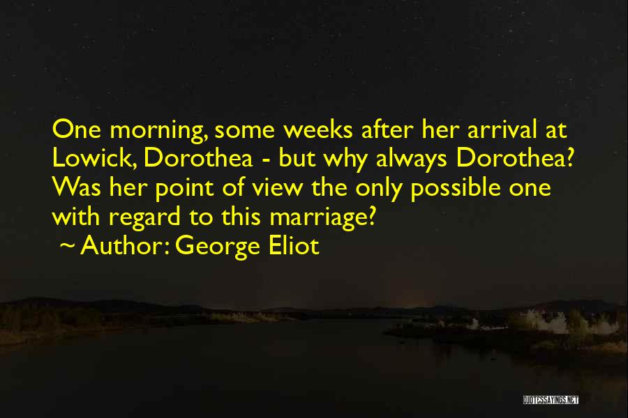 George Eliot Quotes: One Morning, Some Weeks After Her Arrival At Lowick, Dorothea - But Why Always Dorothea? Was Her Point Of View