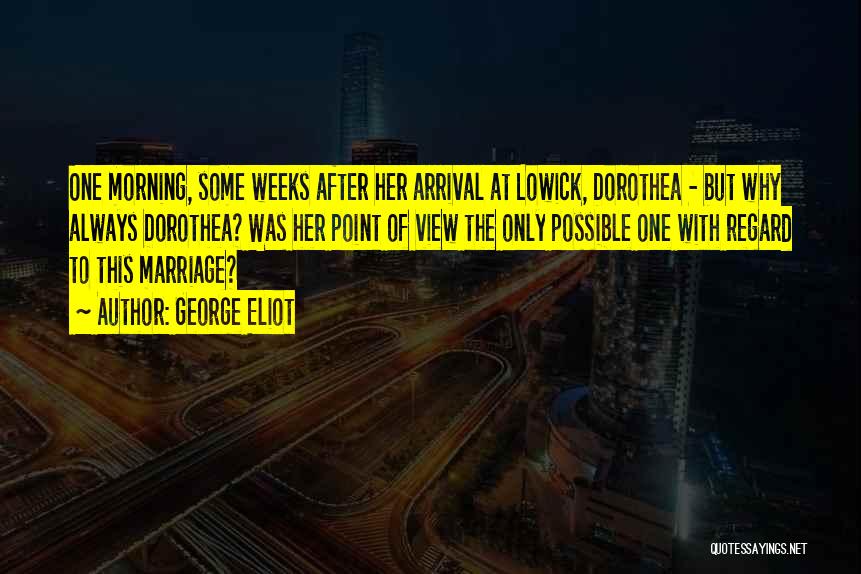 George Eliot Quotes: One Morning, Some Weeks After Her Arrival At Lowick, Dorothea - But Why Always Dorothea? Was Her Point Of View