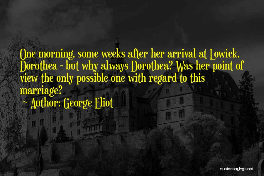 George Eliot Quotes: One Morning, Some Weeks After Her Arrival At Lowick, Dorothea - But Why Always Dorothea? Was Her Point Of View