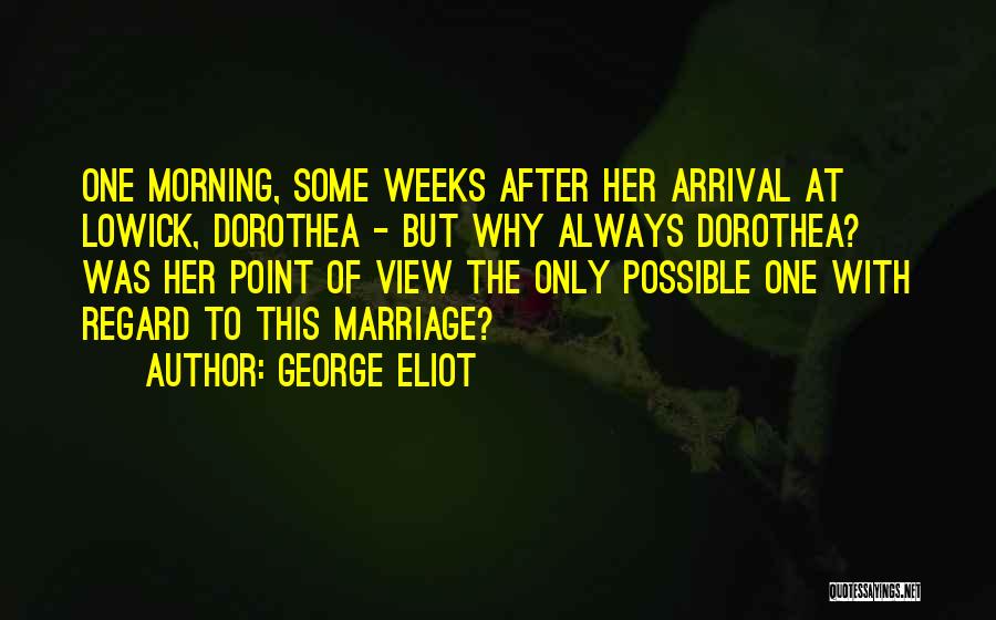 George Eliot Quotes: One Morning, Some Weeks After Her Arrival At Lowick, Dorothea - But Why Always Dorothea? Was Her Point Of View