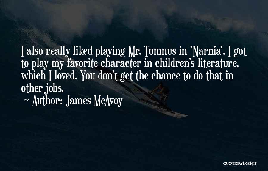 James McAvoy Quotes: I Also Really Liked Playing Mr. Tumnus In 'narnia'. I Got To Play My Favorite Character In Children's Literature, Which