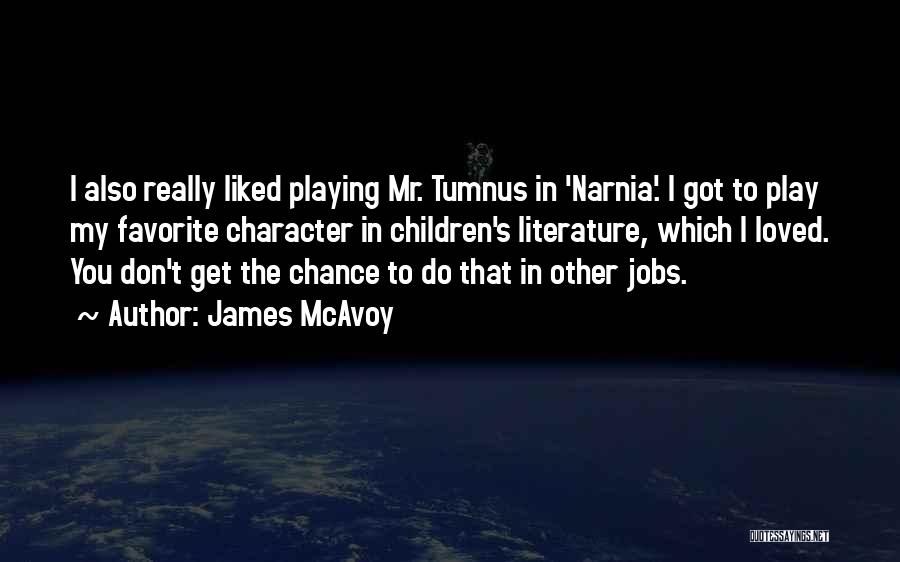 James McAvoy Quotes: I Also Really Liked Playing Mr. Tumnus In 'narnia'. I Got To Play My Favorite Character In Children's Literature, Which