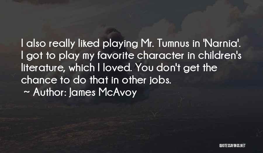 James McAvoy Quotes: I Also Really Liked Playing Mr. Tumnus In 'narnia'. I Got To Play My Favorite Character In Children's Literature, Which