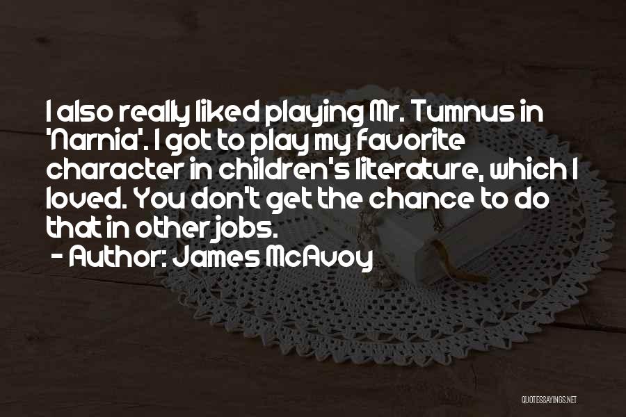 James McAvoy Quotes: I Also Really Liked Playing Mr. Tumnus In 'narnia'. I Got To Play My Favorite Character In Children's Literature, Which