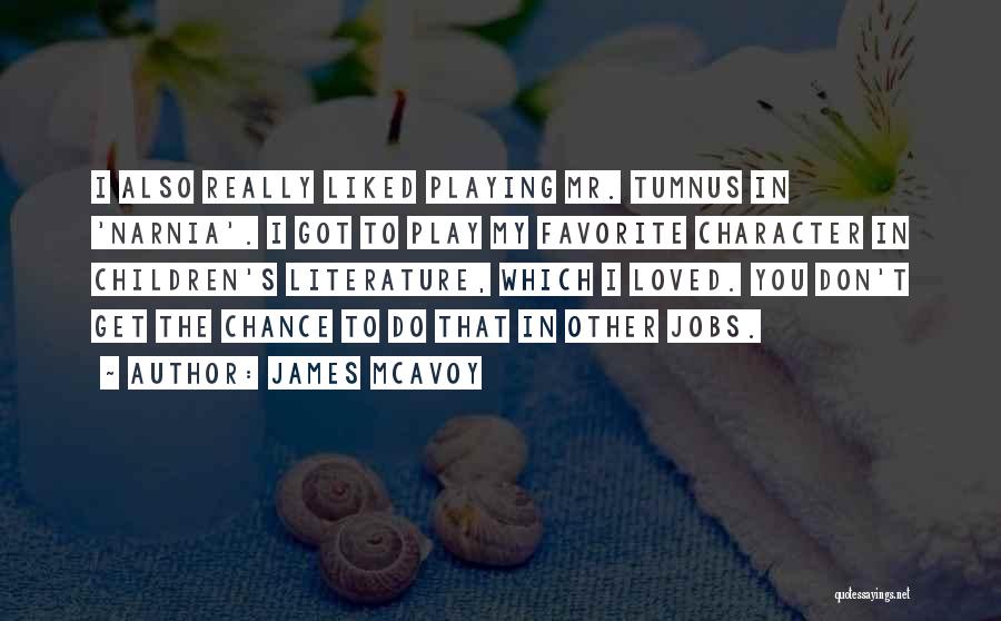 James McAvoy Quotes: I Also Really Liked Playing Mr. Tumnus In 'narnia'. I Got To Play My Favorite Character In Children's Literature, Which