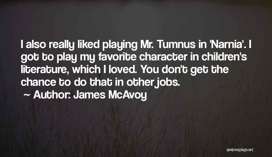 James McAvoy Quotes: I Also Really Liked Playing Mr. Tumnus In 'narnia'. I Got To Play My Favorite Character In Children's Literature, Which