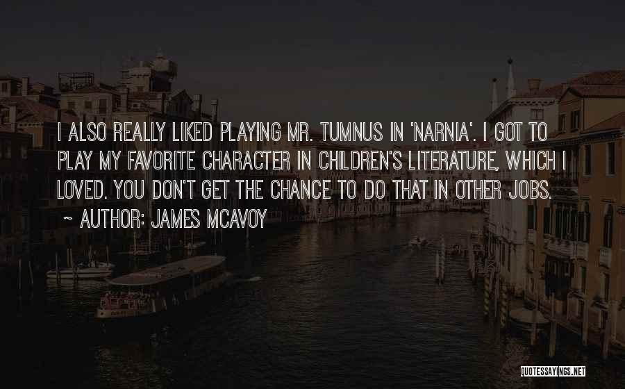 James McAvoy Quotes: I Also Really Liked Playing Mr. Tumnus In 'narnia'. I Got To Play My Favorite Character In Children's Literature, Which