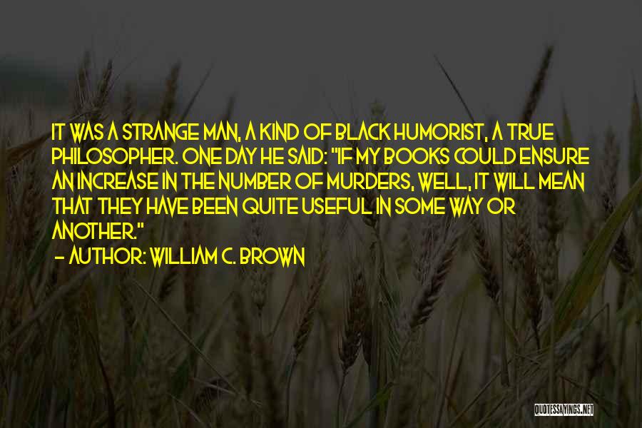 William C. Brown Quotes: It Was A Strange Man, A Kind Of Black Humorist, A True Philosopher. One Day He Said: If My Books