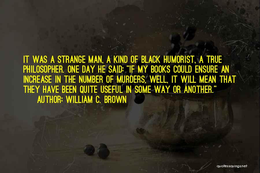 William C. Brown Quotes: It Was A Strange Man, A Kind Of Black Humorist, A True Philosopher. One Day He Said: If My Books