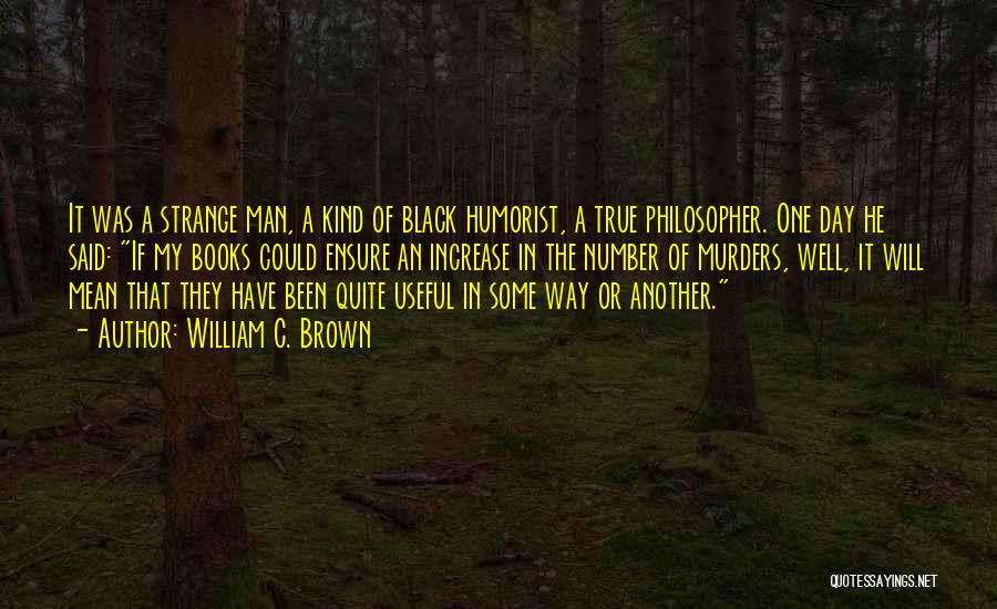 William C. Brown Quotes: It Was A Strange Man, A Kind Of Black Humorist, A True Philosopher. One Day He Said: If My Books