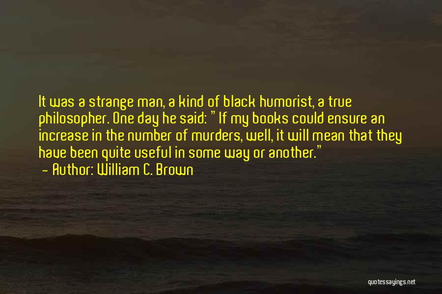 William C. Brown Quotes: It Was A Strange Man, A Kind Of Black Humorist, A True Philosopher. One Day He Said: If My Books