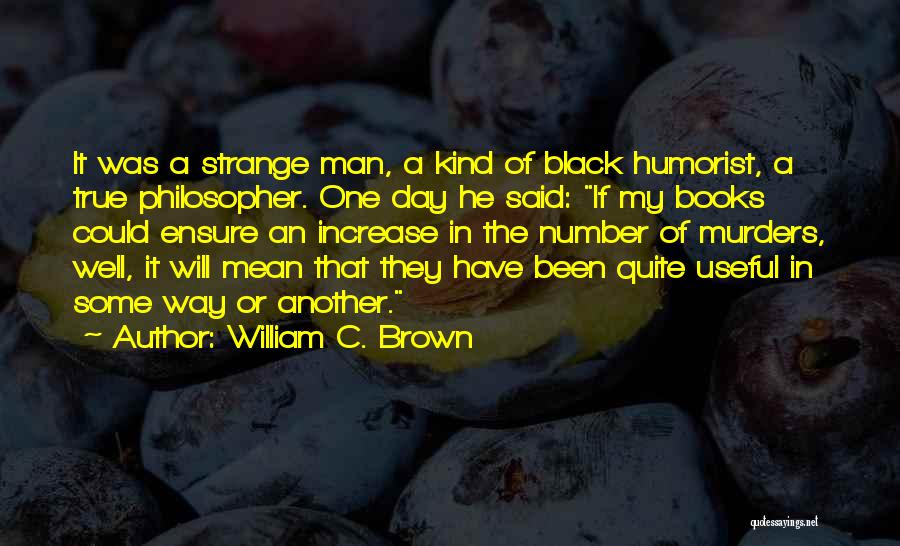 William C. Brown Quotes: It Was A Strange Man, A Kind Of Black Humorist, A True Philosopher. One Day He Said: If My Books