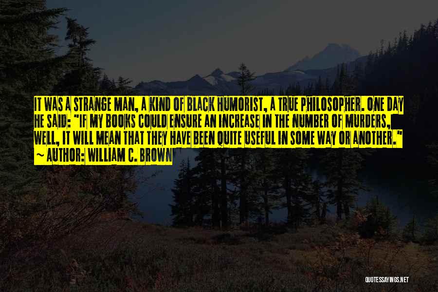 William C. Brown Quotes: It Was A Strange Man, A Kind Of Black Humorist, A True Philosopher. One Day He Said: If My Books