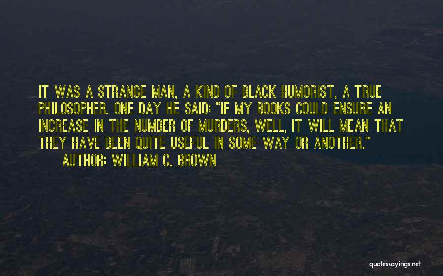 William C. Brown Quotes: It Was A Strange Man, A Kind Of Black Humorist, A True Philosopher. One Day He Said: If My Books