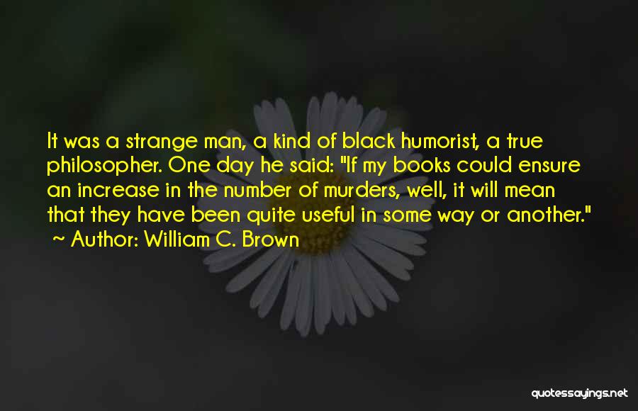 William C. Brown Quotes: It Was A Strange Man, A Kind Of Black Humorist, A True Philosopher. One Day He Said: If My Books