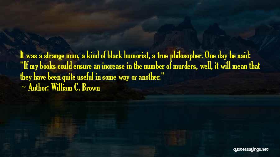 William C. Brown Quotes: It Was A Strange Man, A Kind Of Black Humorist, A True Philosopher. One Day He Said: If My Books