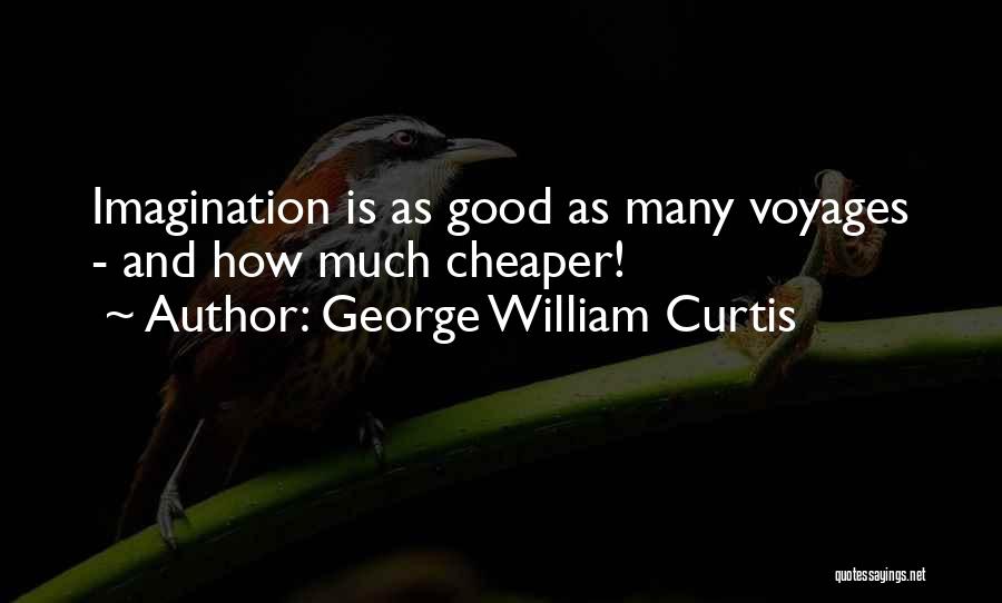 George William Curtis Quotes: Imagination Is As Good As Many Voyages - And How Much Cheaper!