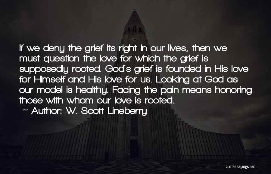 W. Scott Lineberry Quotes: If We Deny The Grief Its Right In Our Lives, Then We Must Question The Love For Which The Grief