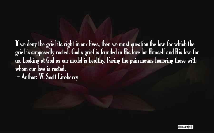 W. Scott Lineberry Quotes: If We Deny The Grief Its Right In Our Lives, Then We Must Question The Love For Which The Grief