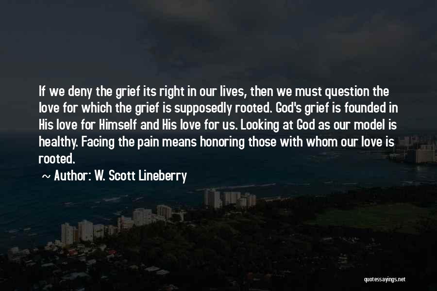 W. Scott Lineberry Quotes: If We Deny The Grief Its Right In Our Lives, Then We Must Question The Love For Which The Grief