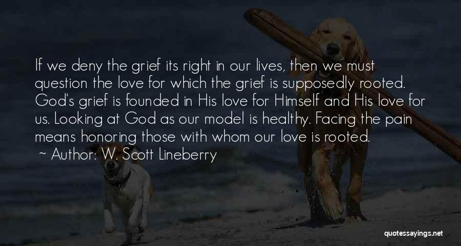 W. Scott Lineberry Quotes: If We Deny The Grief Its Right In Our Lives, Then We Must Question The Love For Which The Grief