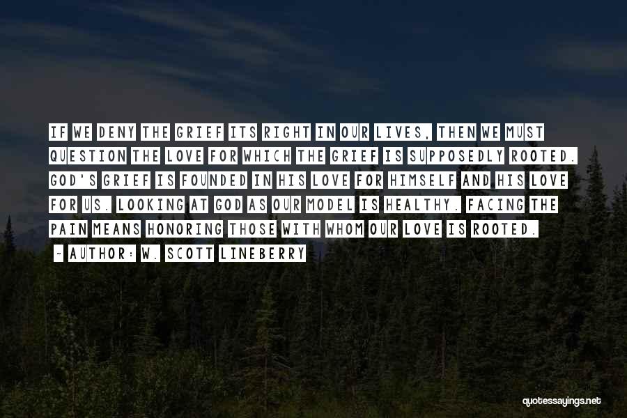 W. Scott Lineberry Quotes: If We Deny The Grief Its Right In Our Lives, Then We Must Question The Love For Which The Grief