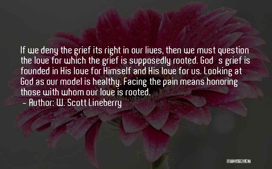 W. Scott Lineberry Quotes: If We Deny The Grief Its Right In Our Lives, Then We Must Question The Love For Which The Grief