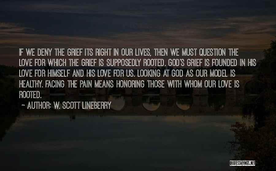 W. Scott Lineberry Quotes: If We Deny The Grief Its Right In Our Lives, Then We Must Question The Love For Which The Grief