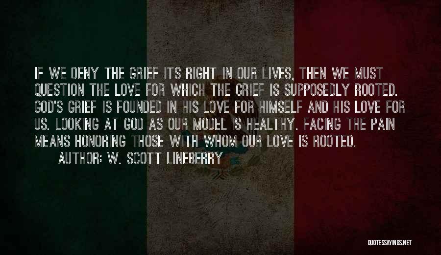 W. Scott Lineberry Quotes: If We Deny The Grief Its Right In Our Lives, Then We Must Question The Love For Which The Grief