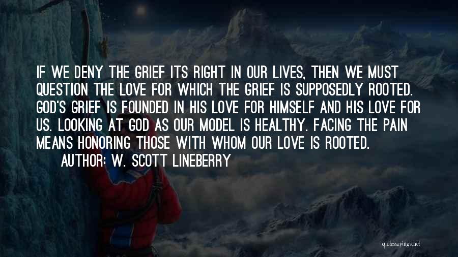 W. Scott Lineberry Quotes: If We Deny The Grief Its Right In Our Lives, Then We Must Question The Love For Which The Grief