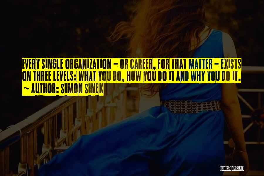 Simon Sinek Quotes: Every Single Organization - Or Career, For That Matter - Exists On Three Levels: What You Do, How You Do