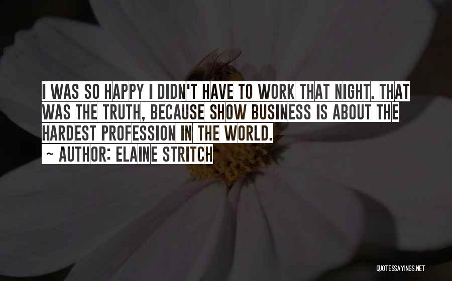 Elaine Stritch Quotes: I Was So Happy I Didn't Have To Work That Night. That Was The Truth, Because Show Business Is About