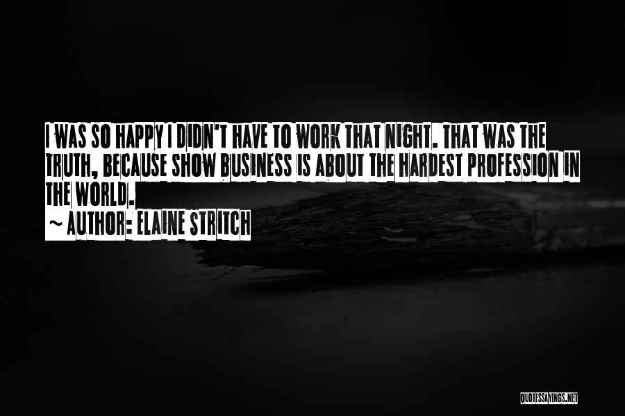 Elaine Stritch Quotes: I Was So Happy I Didn't Have To Work That Night. That Was The Truth, Because Show Business Is About