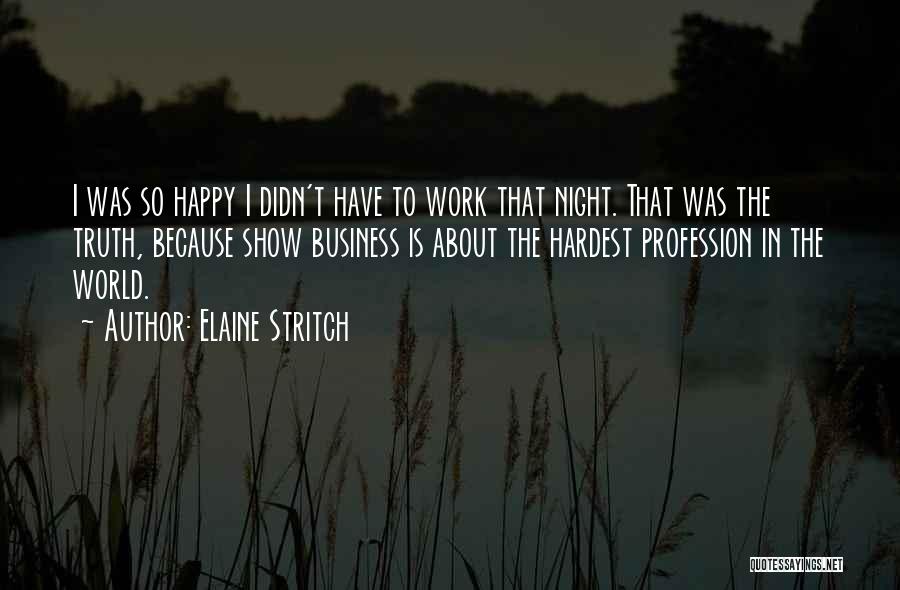Elaine Stritch Quotes: I Was So Happy I Didn't Have To Work That Night. That Was The Truth, Because Show Business Is About