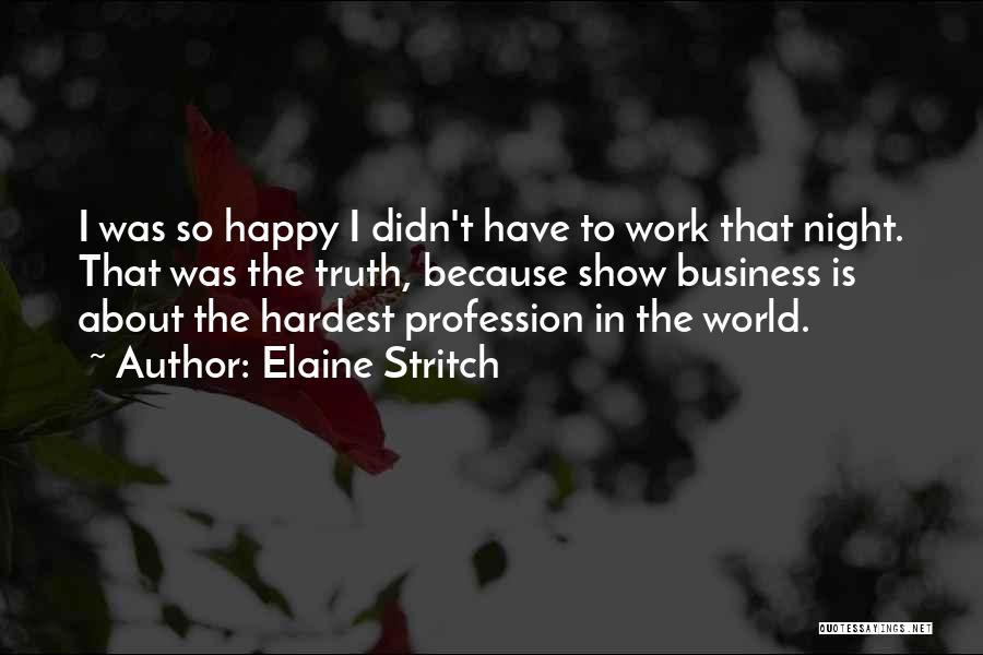 Elaine Stritch Quotes: I Was So Happy I Didn't Have To Work That Night. That Was The Truth, Because Show Business Is About