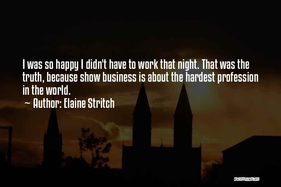 Elaine Stritch Quotes: I Was So Happy I Didn't Have To Work That Night. That Was The Truth, Because Show Business Is About