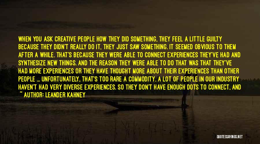 Leander Kahney Quotes: When You Ask Creative People How They Did Something, They Feel A Little Guilty Because They Didn't Really Do It,