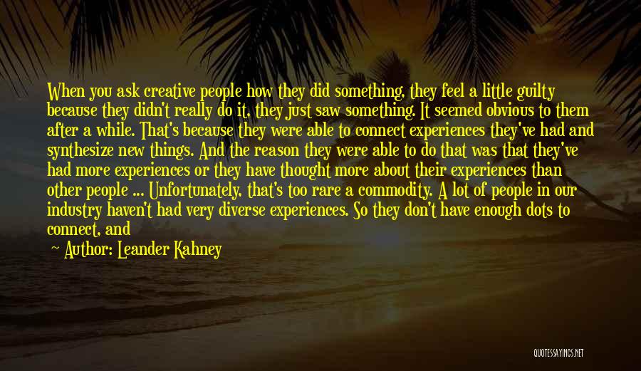 Leander Kahney Quotes: When You Ask Creative People How They Did Something, They Feel A Little Guilty Because They Didn't Really Do It,